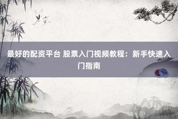 最好的配资平台 股票入门视频教程：新手快速入门指南