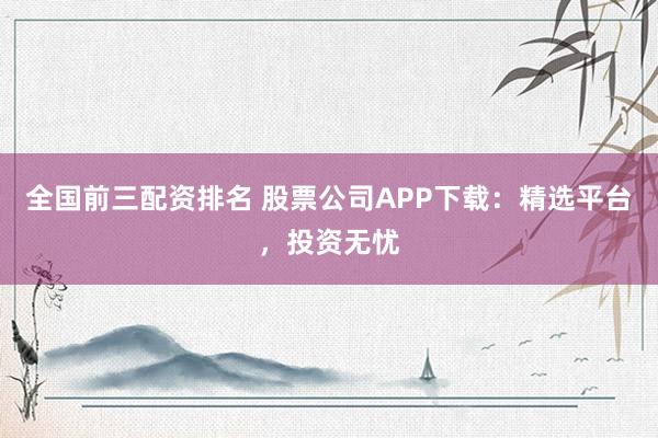 全国前三配资排名 股票公司APP下载：精选平台，投资无忧