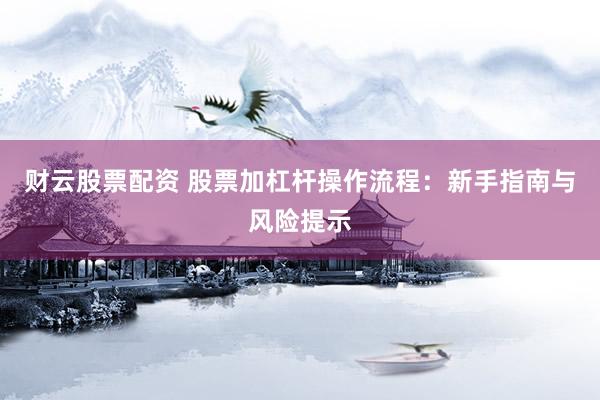 财云股票配资 股票加杠杆操作流程：新手指南与风险提示