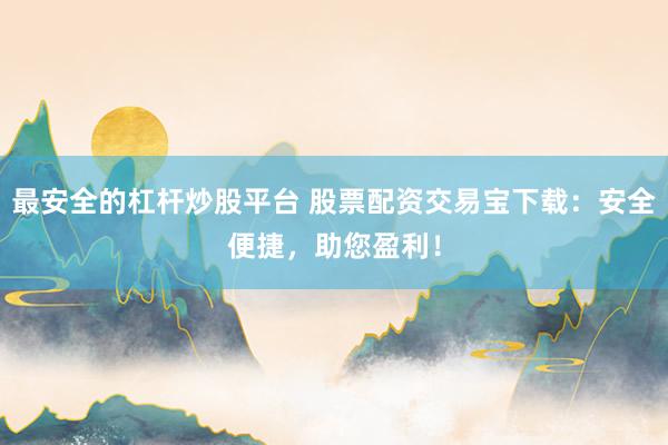 最安全的杠杆炒股平台 股票配资交易宝下载：安全便捷，助您盈利！