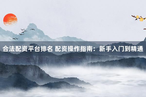 合法配资平台排名 配资操作指南：新手入门到精通