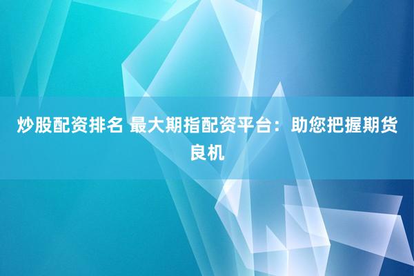 炒股配资排名 最大期指配资平台：助您把握期货良机