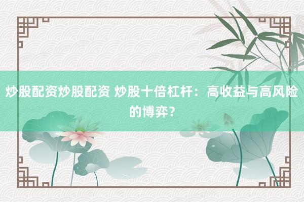 炒股配资炒股配资 炒股十倍杠杆：高收益与高风险的博弈？