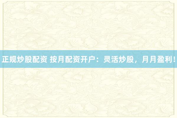 正规炒股配资 按月配资开户：灵活炒股，月月盈利！
