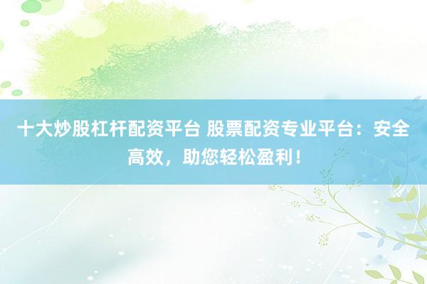 十大炒股杠杆配资平台 股票配资专业平台：安全高效，助您轻松盈利！