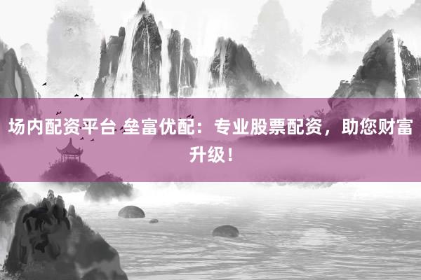 场内配资平台 垒富优配：专业股票配资，助您财富升级！