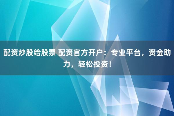 配资炒股给股票 配资官方开户：专业平台，资金助力，轻松投资！