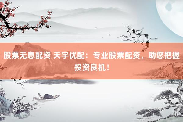 股票无息配资 天宇优配：专业股票配资，助您把握投资良机！