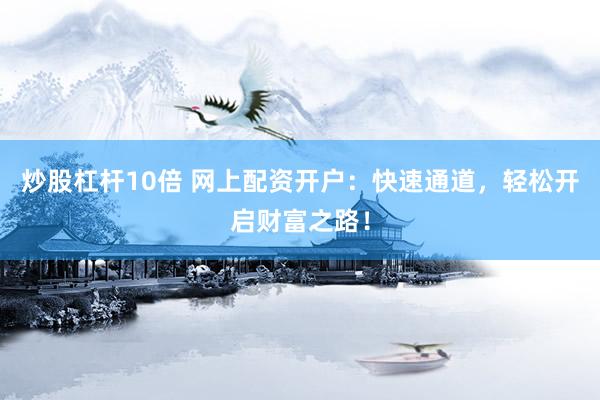 炒股杠杆10倍 网上配资开户：快速通道，轻松开启财富之路！