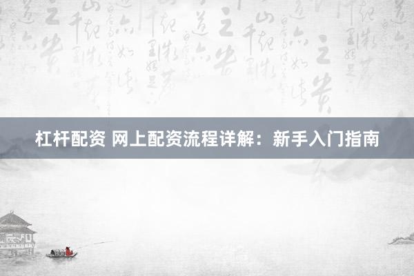 杠杆配资 网上配资流程详解：新手入门指南
