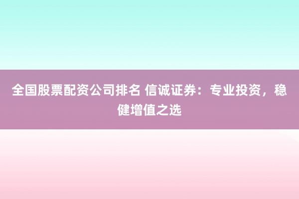 全国股票配资公司排名 信诚证券：专业投资，稳健增值之选