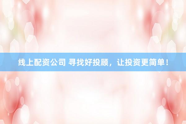 线上配资公司 寻找好投顾，让投资更简单！