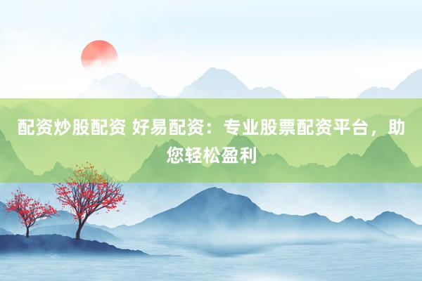 配资炒股配资 好易配资：专业股票配资平台，助您轻松盈利