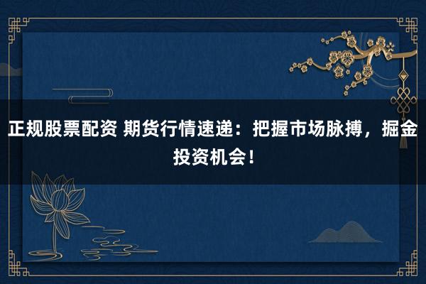 正规股票配资 期货行情速递：把握市场脉搏，掘金投资机会！