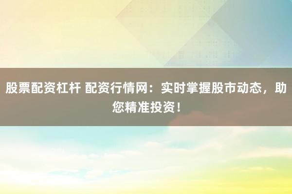 股票配资杠杆 配资行情网：实时掌握股市动态，助您精准投资！