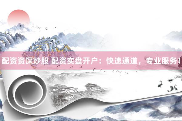 配资资深炒股 配资实盘开户：快速通道，专业服务！