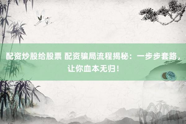 配资炒股给股票 配资骗局流程揭秘：一步步套路，让你血本无归！