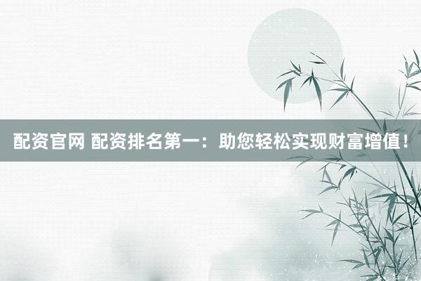 配资官网 配资排名第一：助您轻松实现财富增值！