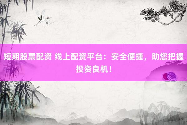 短期股票配资 线上配资平台：安全便捷，助您把握投资良机！
