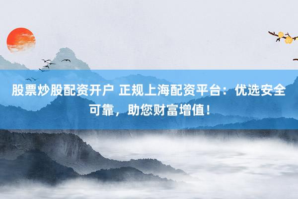 股票炒股配资开户 正规上海配资平台：优选安全可靠，助您财富增值！