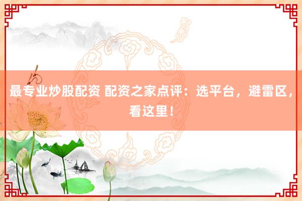 最专业炒股配资 配资之家点评：选平台，避雷区，看这里！