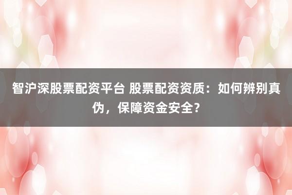 智沪深股票配资平台 股票配资资质：如何辨别真伪，保障资金安全？