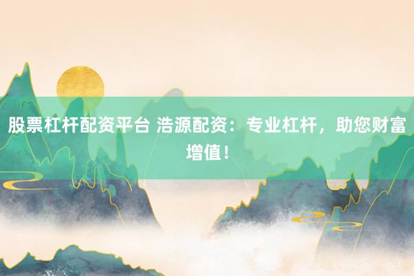 股票杠杆配资平台 浩源配资：专业杠杆，助您财富增值！