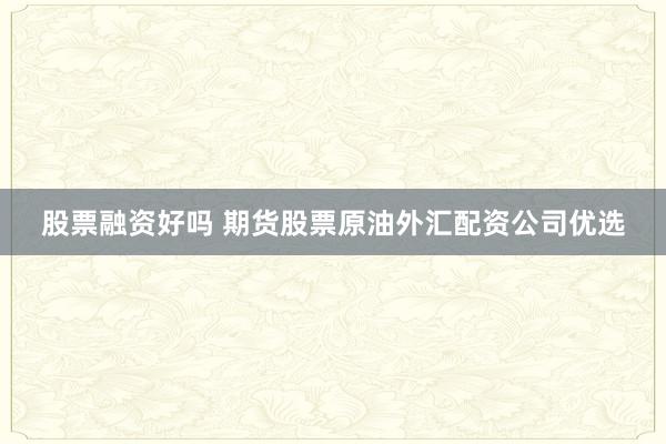 股票融资好吗 期货股票原油外汇配资公司优选