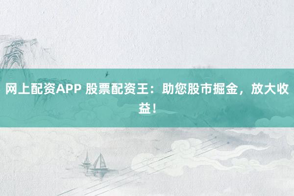 网上配资APP 股票配资王：助您股市掘金，放大收益！