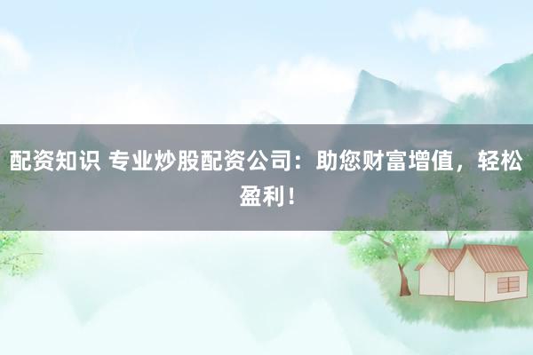 配资知识 专业炒股配资公司：助您财富增值，轻松盈利！