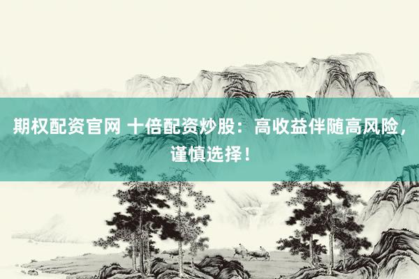 期权配资官网 十倍配资炒股：高收益伴随高风险，谨慎选择！