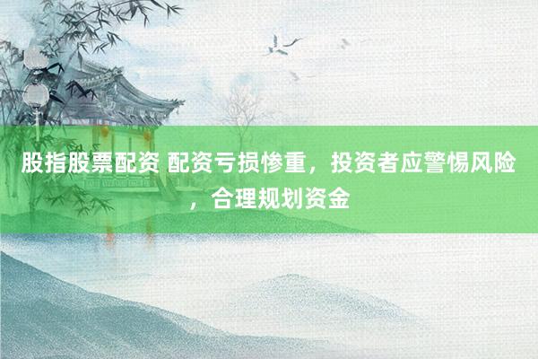 股指股票配资 配资亏损惨重，投资者应警惕风险，合理规划资金