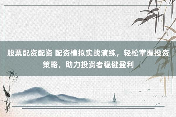 股票配资配资 配资模拟实战演练，轻松掌握投资策略，助力投资者稳健盈利