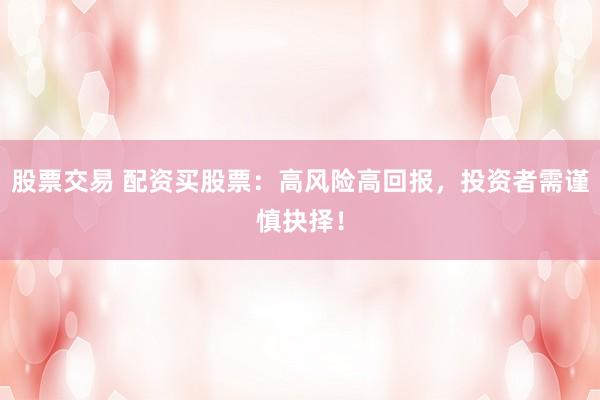 股票交易 配资买股票：高风险高回报，投资者需谨慎抉择！