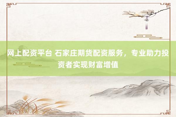 网上配资平台 石家庄期货配资服务，专业助力投资者实现财富增值