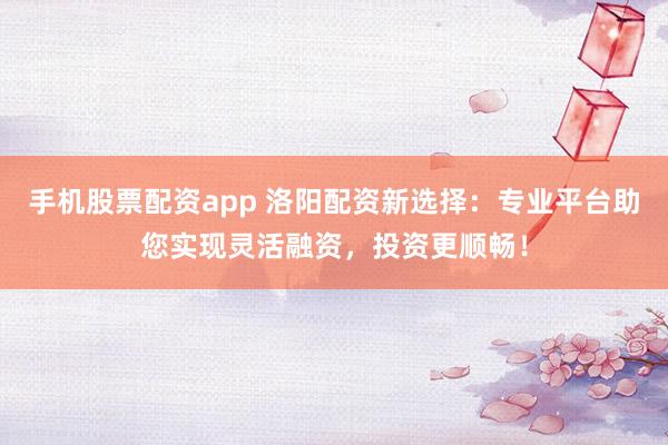 手机股票配资app 洛阳配资新选择：专业平台助您实现灵活融资，投资更顺畅！