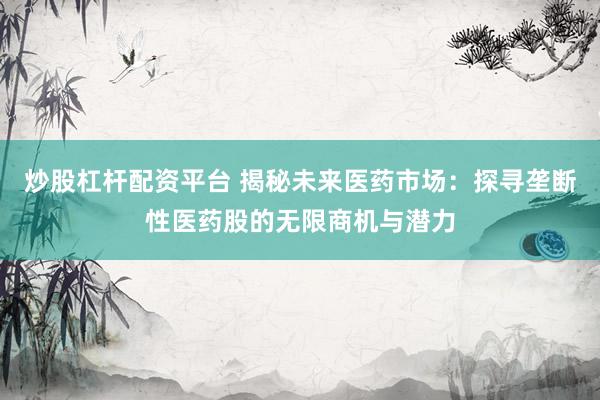 炒股杠杆配资平台 揭秘未来医药市场：探寻垄断性医药股的无限商机与潜力