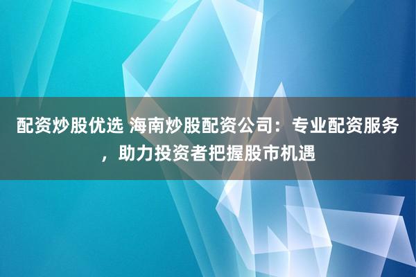 配资炒股优选 海南炒股配资公司：专业配资服务，助力投资者把握股市机遇
