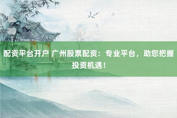 配资平台开户 广州股票配资：专业平台，助您把握投资机遇！