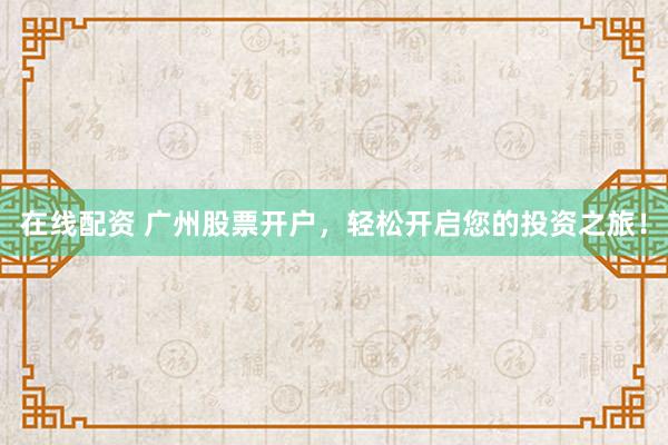 在线配资 广州股票开户，轻松开启您的投资之旅！