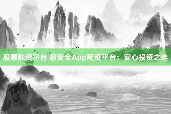 股票融资平台 最安全App配资平台：安心投资之选