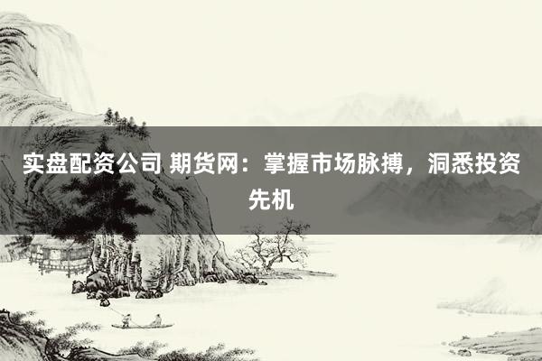 实盘配资公司 期货网：掌握市场脉搏，洞悉投资先机