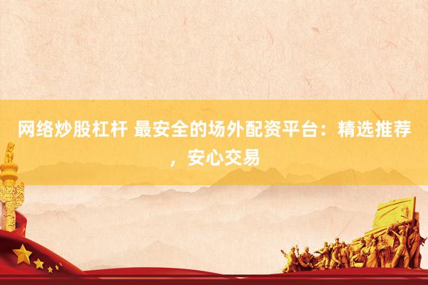 网络炒股杠杆 最安全的场外配资平台：精选推荐，安心交易