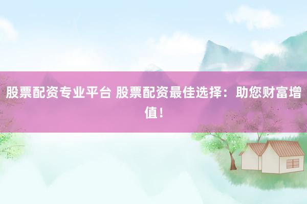 股票配资专业平台 股票配资最佳选择：助您财富增值！