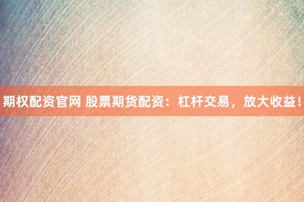 期权配资官网 股票期货配资：杠杆交易，放大收益！