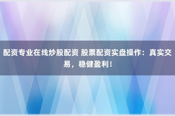 配资专业在线炒股配资 股票配资实盘操作：真实交易，稳健盈利！