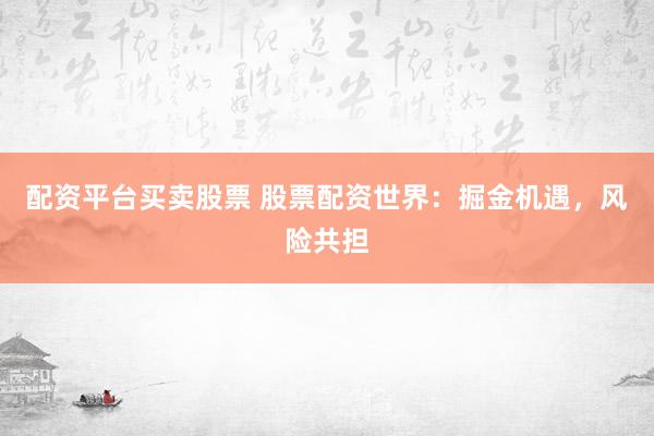 配资平台买卖股票 股票配资世界：掘金机遇，风险共担
