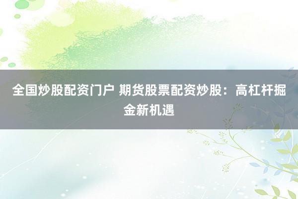 全国炒股配资门户 期货股票配资炒股：高杠杆掘金新机遇