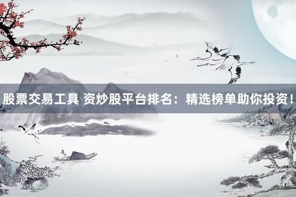 股票交易工具 资炒股平台排名：精选榜单助你投资！