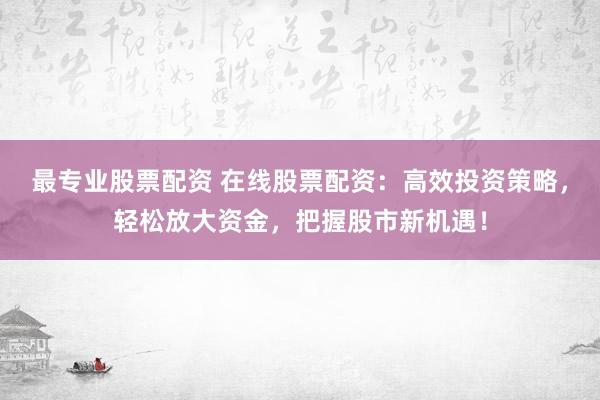 最专业股票配资 在线股票配资：高效投资策略，轻松放大资金，把握股市新机遇！